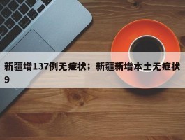 新疆增137例无症状；新疆新增本土无症状9