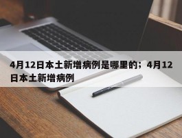 4月12日本土新增病例是哪里的；4月12日本土新增病例