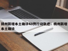 扬州新增本土确诊48例行动轨迹；杨州新增本土确诊