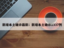 新增本土确诊最新；新增本土确诊1337例