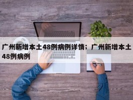 广州新增本土48例病例详情；广州新增本土48例病例
