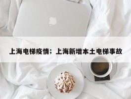 上海电梯疫情；上海新增本土电梯事故