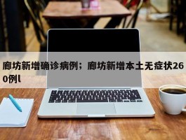 廊坊新增确诊病例；廊坊新增本土无症状260例l