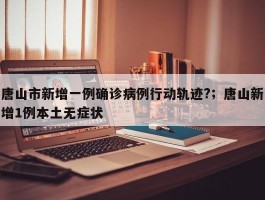 唐山市新增一例确诊病例行动轨迹?；唐山新增1例本土无症状