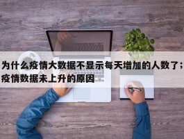 为什么疫情大数据不显示每天增加的人数了；疫情数据未上升的原因