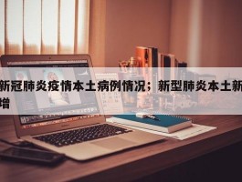 新冠肺炎疫情本土病例情况；新型肺炎本土新增