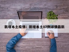新增本土疫情；新增本土87例详情最新