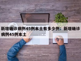 新增确诊病例45例本土有多少例；新增确诊病例45例本土