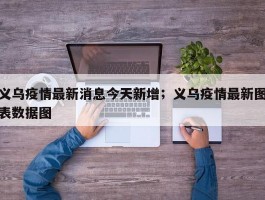 义乌疫情最新消息今天新增；义乌疫情最新图表数据图