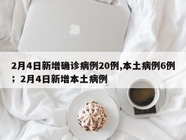2月4日新增确诊病例20例,本土病例6例；2月4日新增本土病例