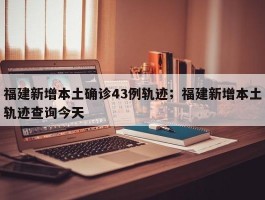 福建新增本土确诊43例轨迹；福建新增本土轨迹查询今天