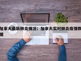 加拿大最新肺炎情况；加拿大实时肺炎疫情数据