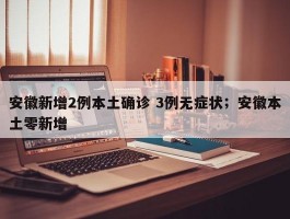 安徽新增2例本土确诊 3例无症状；安徽本土零新增