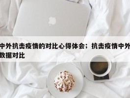 中外抗击疫情的对比心得体会；抗击疫情中外数据对比