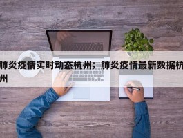 肺炎疫情实时动态杭州；肺炎疫情最新数据杭州