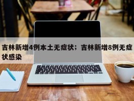 吉林新增4例本土无症状；吉林新增8例无症状感染
