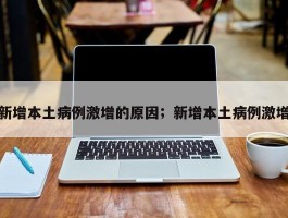 新增本土病例激增的原因；新增本土病例激增
