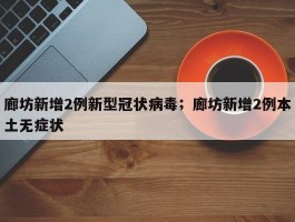 廊坊新增2例新型冠状病毒；廊坊新增2例本土无症状