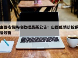 山西疫情防控数据最新公告；山西疫情防控数据最新