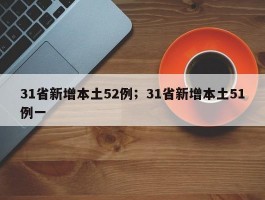 31省新增本土52例；31省新增本土51例一