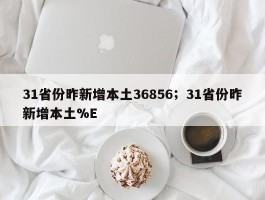31省份昨新增本土36856；31省份昨新增本土%E