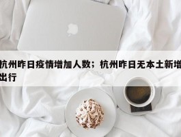 杭州昨日疫情增加人数；杭州昨日无本土新增出行