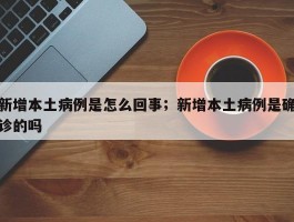 新增本土病例是怎么回事；新增本土病例是确诊的吗