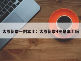 太原新增一例本土；太原新增4例是本土吗