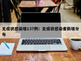 无症状感染增137例；无症状感染者新增分布