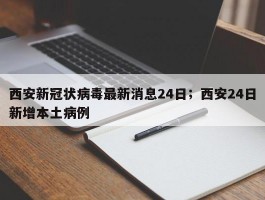 西安新冠状病毒最新消息24日；西安24日新增本土病例