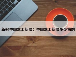 新冠中国本土新增；中国本土新增多少病例