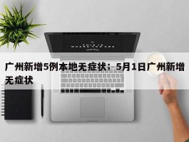 广州新增5例本地无症状；5月1日广州新增无症状