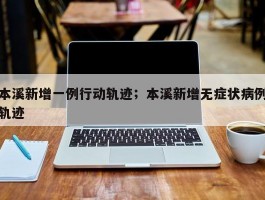 本溪新增一例行动轨迹；本溪新增无症状病例轨迹