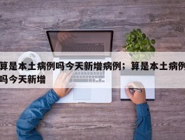 算是本土病例吗今天新增病例；算是本土病例吗今天新增