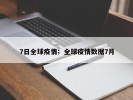 7日全球疫情；全球疫情数据7月