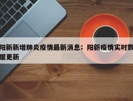 阳新新增肺炎疫情最新消息；阳新疫情实时数据更新