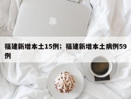 福建新增本土15例；福建新增本土病例59例