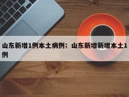 山东新增1例本土病例；山东新增新增本土1例