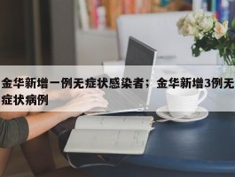 金华新增一例无症状感染者；金华新增3例无症状病例