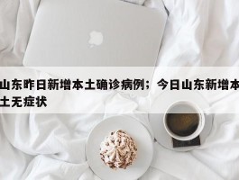 山东昨日新增本土确诊病例；今日山东新增本土无症状