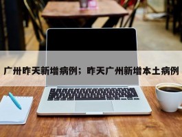 广卅昨天新增病例；昨天广州新增本土病例