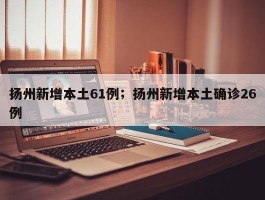 扬州新增本土61例；扬州新增本土确诊26例