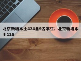 北京新增本土424含9名学生；北京新增本土126