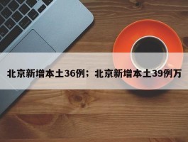 北京新增本土36例；北京新增本土39例万