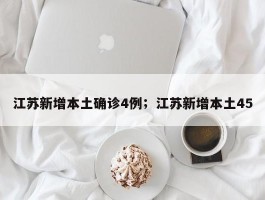 江苏新增本土确诊4例；江苏新增本土45