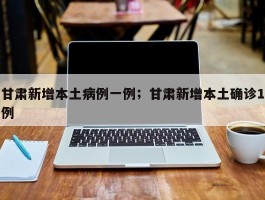 甘肃新增本土病例一例；甘肃新增本土确诊1例