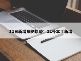 12日新增病例轨迹；12号本土新增