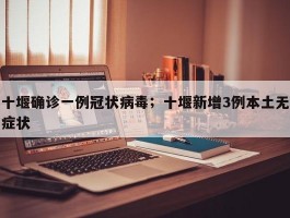 十堰确诊一例冠状病毒；十堰新增3例本土无症状