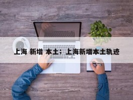 上海 新增 本土；上海新增本土轨迹