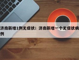 济南新增1例无症状；济南新增一个无症状病例
